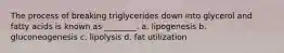 The process of breaking triglycerides down into glycerol and fatty acids is known as ________. a. lipogenesis b. gluconeogenesis c. lipolysis d. fat utilization