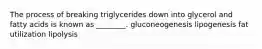 The process of breaking triglycerides down into glycerol and fatty acids is known as ________. gluconeogenesis lipogenesis fat utilization lipolysis