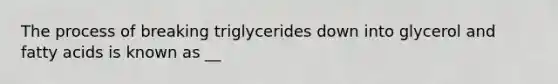 The process of breaking triglycerides down into glycerol and fatty acids is known as __