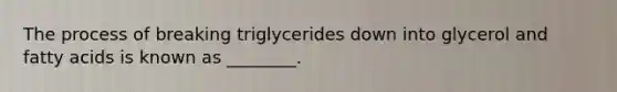 The process of breaking triglycerides down into glycerol and fatty acids is known as ________.