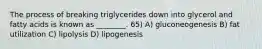 The process of breaking triglycerides down into glycerol and fatty acids is known as ________. 65) A) gluconeogenesis B) fat utilization C) lipolysis D) lipogenesis