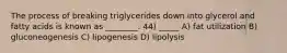 The process of breaking triglycerides down into glycerol and fatty acids is known as ________. 44) _____ A) fat utilization B) gluconeogenesis C) lipogenesis D) lipolysis