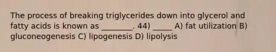 The process of breaking triglycerides down into glycerol and fatty acids is known as ________. 44) _____ A) fat utilization B) gluconeogenesis C) lipogenesis D) lipolysis