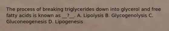 The process of breaking triglycerides down into glycerol and free fatty acids is known as __?__. A. Lipolysis B. Glycogenolysis C. Gluconeogenesis D. Lipogenesis