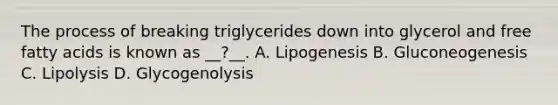 The process of breaking triglycerides down into glycerol and free fatty acids is known as __?__. A. Lipogenesis B. Gluconeogenesis C. Lipolysis D. Glycogenolysis