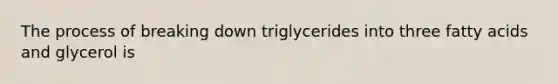 The process of breaking down triglycerides into three fatty acids and glycerol is