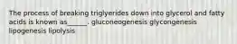 The process of breaking triglyerides down into glycerol and fatty acids is known as______. gluconeogenesis glycongenesis lipogenesis lipolysis