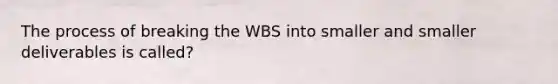 The process of breaking the WBS into smaller and smaller deliverables is called?