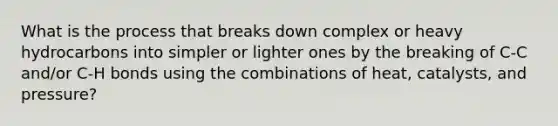 What is the process that breaks down complex or heavy hydrocarbons into simpler or lighter ones by the breaking of C-C and/or C-H bonds using the combinations of heat, catalysts, and pressure?