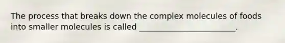 The process that breaks down the complex molecules of foods into smaller molecules is called ________________________.
