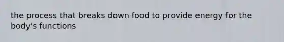 the process that breaks down food to provide energy for the body's functions