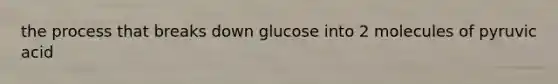 the process that breaks down glucose into 2 molecules of pyruvic acid