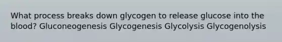 What process breaks down glycogen to release glucose into <a href='https://www.questionai.com/knowledge/k7oXMfj7lk-the-blood' class='anchor-knowledge'>the blood</a>? Gluconeogenesis Glycogenesis Glycolysis Glycogenolysis