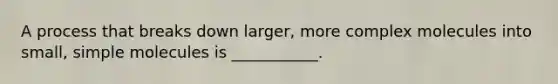 A process that breaks down larger, more complex molecules into small, simple molecules is ___________.