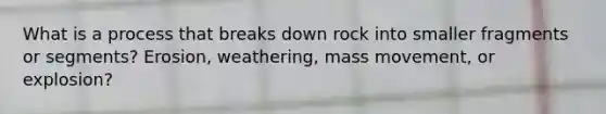 What is a process that breaks down rock into smaller fragments or segments? Erosion, weathering, mass movement, or explosion?