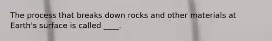 The process that breaks down rocks and other materials at Earth's surface is called ____.