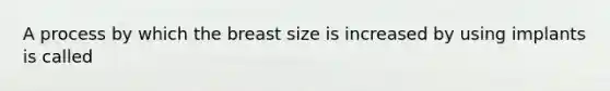 A process by which the breast size is increased by using implants is called