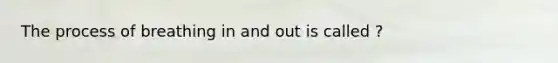 The process of breathing in and out is called ?