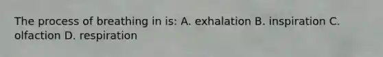 The process of breathing in is: A. exhalation B. inspiration C. olfaction D. respiration