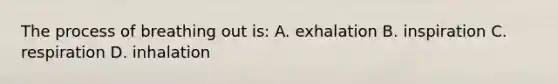 The process of breathing out is: A. exhalation B. inspiration C. respiration D. inhalation