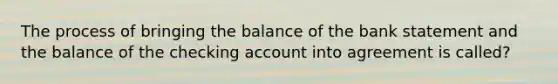 The process of bringing the balance of the bank statement and the balance of the checking account into agreement is called?