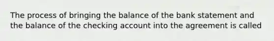 The process of bringing the balance of the bank statement and the balance of the checking account into the agreement is called