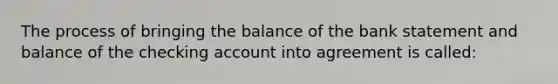 The process of bringing the balance of the bank statement and balance of the checking account into agreement is called: