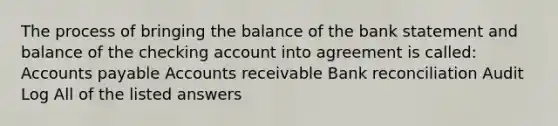 The process of bringing the balance of the bank statement and balance of the checking account into agreement is called: Accounts payable Accounts receivable Bank reconciliation Audit Log All of the listed answers