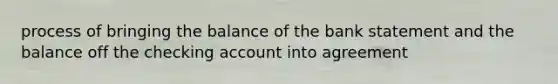 process of bringing the balance of the bank statement and the balance off the checking account into agreement