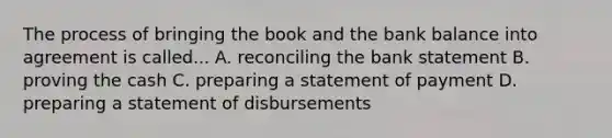 The process of bringing the book and the bank balance into agreement is called... A. reconciling the bank statement B. proving the cash C. preparing a statement of payment D. preparing a statement of disbursements