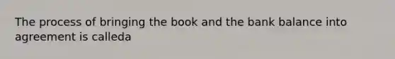 The process of bringing the book and the bank balance into agreement is calleda