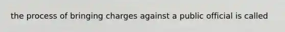 the process of bringing charges against a public official is called