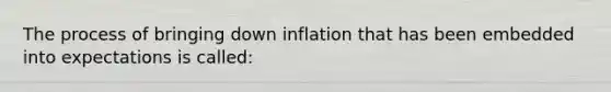 The process of bringing down inflation that has been embedded into expectations is called: