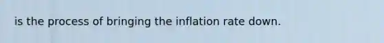 is the process of bringing the inflation rate down.