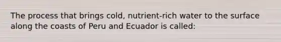 The process that brings cold, nutrient-rich water to the surface along the coasts of Peru and Ecuador is called: