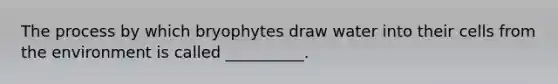 The process by which bryophytes draw water into their cells from the environment is called __________.