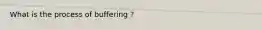 What is the process of buffering ?