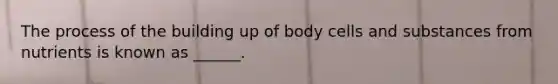 The process of the building up of body cells and substances from nutrients is known as ______.