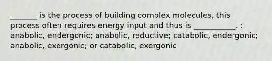 _______ is the process of building complex molecules, this process often requires energy input and thus is ___________. : anabolic, endergonic; anabolic, reductive; catabolic, endergonic; anabolic, exergonic; or catabolic, exergonic