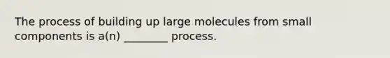 The process of building up large molecules from small components is a(n) ________ process.