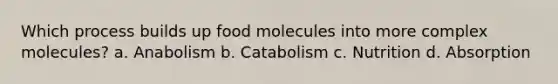 Which process builds up food molecules into more complex molecules? a. Anabolism b. Catabolism c. Nutrition d. Absorption