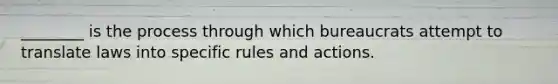 ________ is the process through which bureaucrats attempt to translate laws into specific rules and actions.