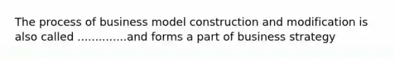 The process of business model construction and modification is also called ..............and forms a part of business strategy