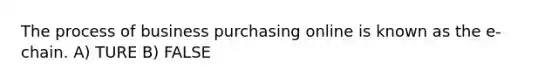 The process of business purchasing online is known as the e-chain. A) TURE B) FALSE