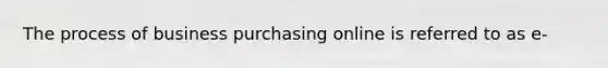 The process of business purchasing online is referred to as e-