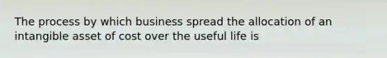 The process by which business spread the allocation of an intangible asset of cost over the useful life is