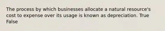 The process by which businesses allocate a natural​ resource's cost to expense over its usage is known as depreciation. True False