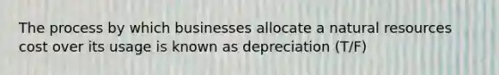 The process by which businesses allocate a natural resources cost over its usage is known as depreciation (T/F)