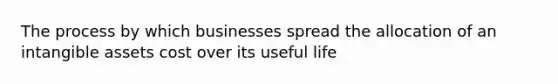 The process by which businesses spread the allocation of an intangible assets cost over its useful life