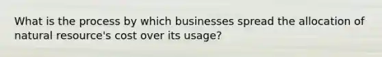 What is the process by which businesses spread the allocation of natural resource's cost over its usage?